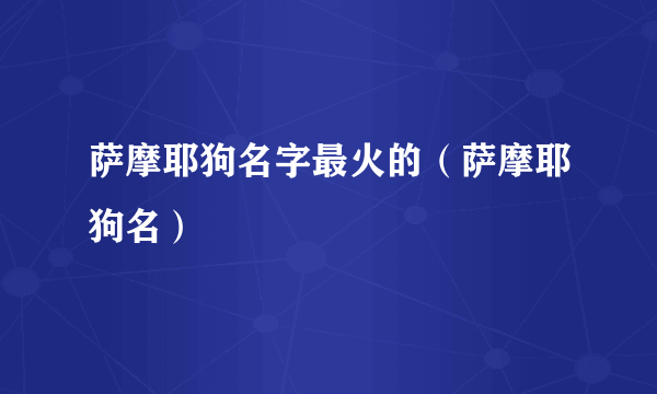 萨摩耶狗名字最火的（萨摩耶狗名）