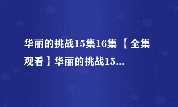 华丽的挑战15集16集 【全集观看】华丽的挑战15集16集 电视剧华丽的挑战15集16集