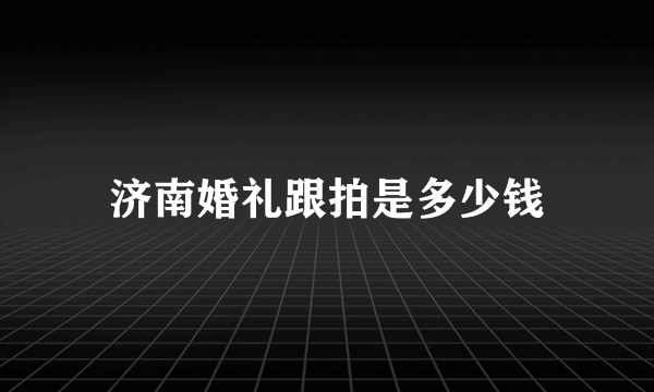 济南婚礼跟拍是多少钱