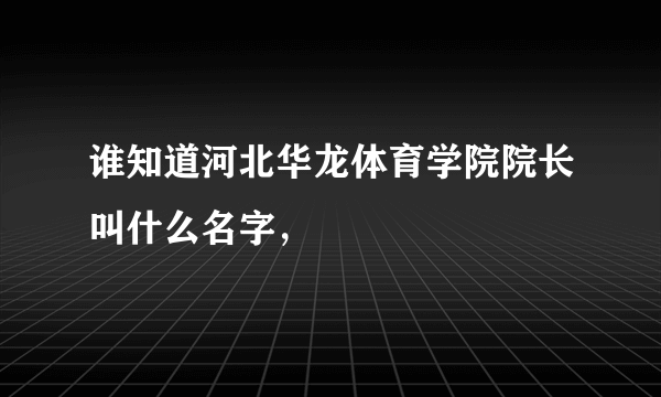 谁知道河北华龙体育学院院长叫什么名字，