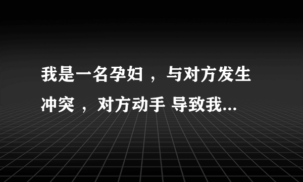 我是一名孕妇 ，与对方发生冲突 ，对方动手 导致我有流产性先兆，在医院保胎  