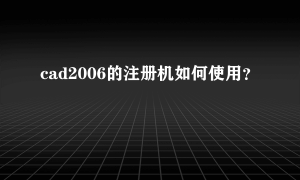 cad2006的注册机如何使用？