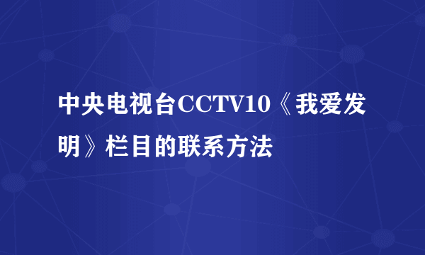 中央电视台CCTV10《我爱发明》栏目的联系方法