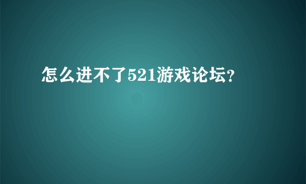 怎么进不了521游戏论坛？