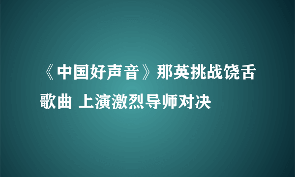 《中国好声音》那英挑战饶舌歌曲 上演激烈导师对决