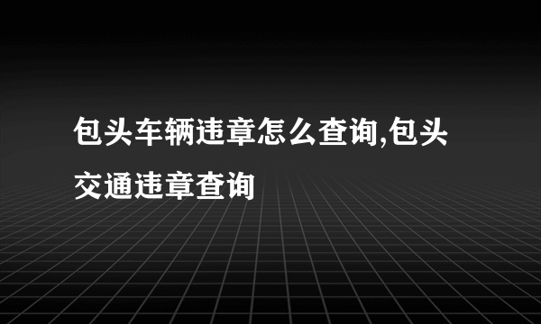 包头车辆违章怎么查询,包头交通违章查询