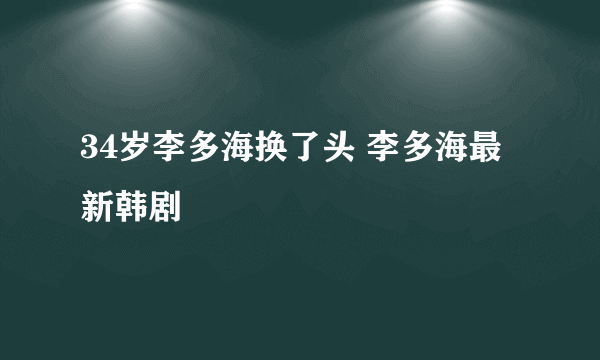 34岁李多海换了头 李多海最新韩剧