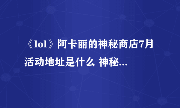 《lol》阿卡丽的神秘商店7月活动地址是什么 神秘商店7月活动介绍