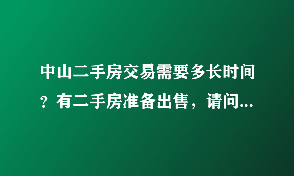 中山二手房交易需要多长时间？有二手房准备出售，请问在中山由中介公司办理 ，从看房开始到全部手续完成