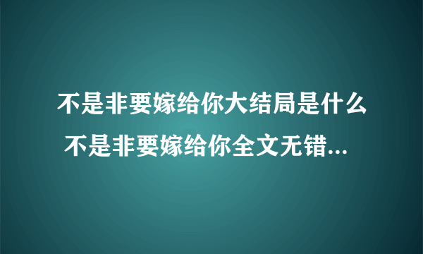 不是非要嫁给你大结局是什么 不是非要嫁给你全文无错版结局阅读