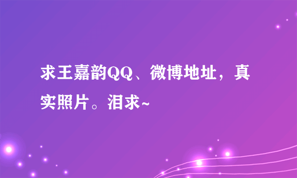 求王嘉韵QQ、微博地址，真实照片。泪求~