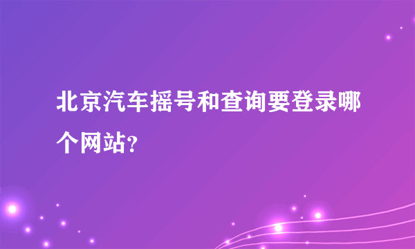 北京汽车摇号和查询要登录哪个网站？