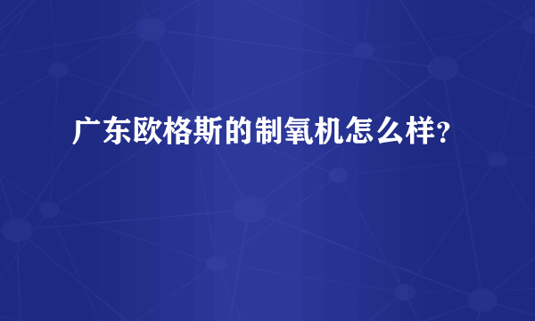 广东欧格斯的制氧机怎么样？