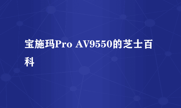 宝施玛Pro AV9550的芝士百科