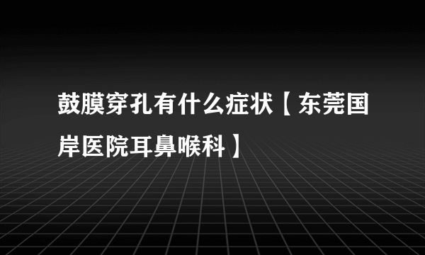 鼓膜穿孔有什么症状【东莞国岸医院耳鼻喉科】