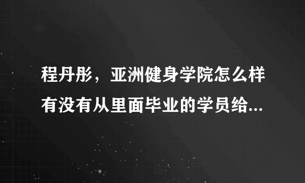 程丹彤，亚洲健身学院怎么样有没有从里面毕业的学员给我讲讲很想去但