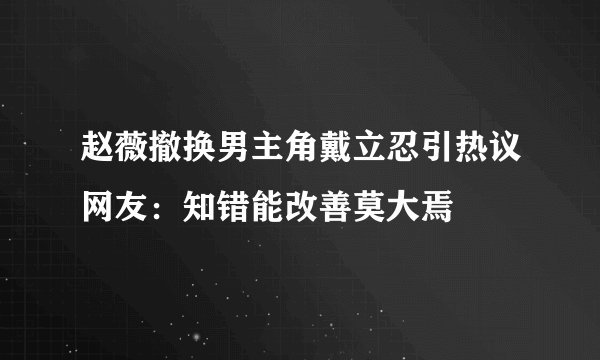 赵薇撤换男主角戴立忍引热议网友：知错能改善莫大焉