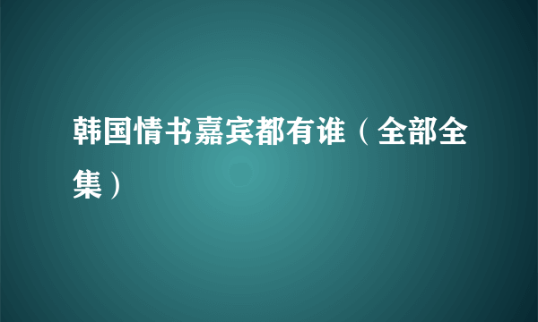 韩国情书嘉宾都有谁（全部全集）