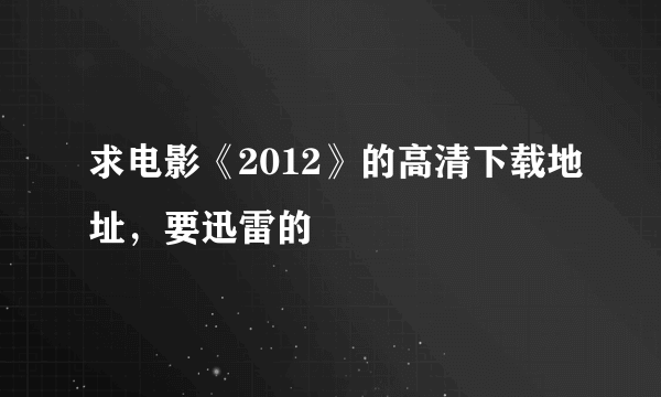 求电影《2012》的高清下载地址，要迅雷的