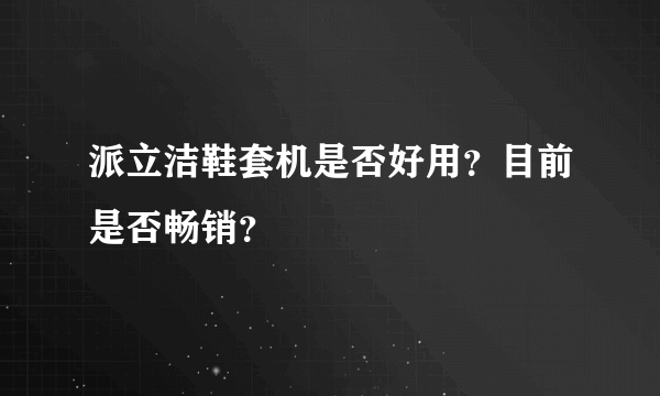 派立洁鞋套机是否好用？目前是否畅销？