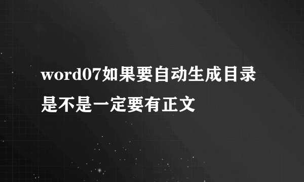 word07如果要自动生成目录是不是一定要有正文