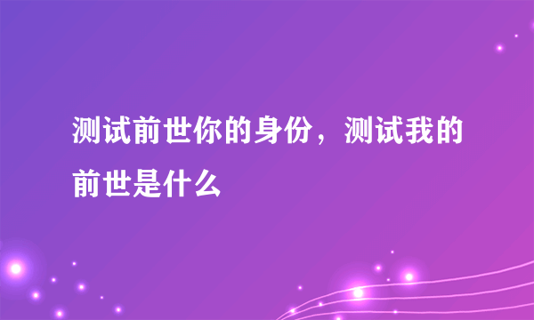 测试前世你的身份，测试我的前世是什么