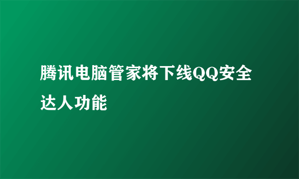 腾讯电脑管家将下线QQ安全达人功能