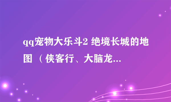 qq宠物大乐斗2 绝境长城的地图 （侠客行、大脑龙宫、蓬莱岛）的简单、普通、困难、地狱模式的地图。。。