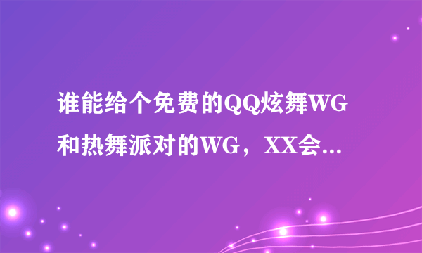 谁能给个免费的QQ炫舞WG和热舞派对的WG，XX会加分的！