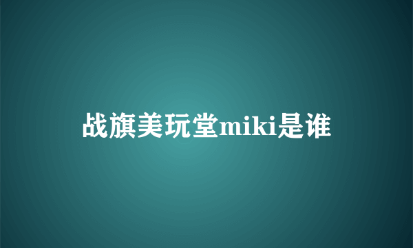 战旗美玩堂miki是谁