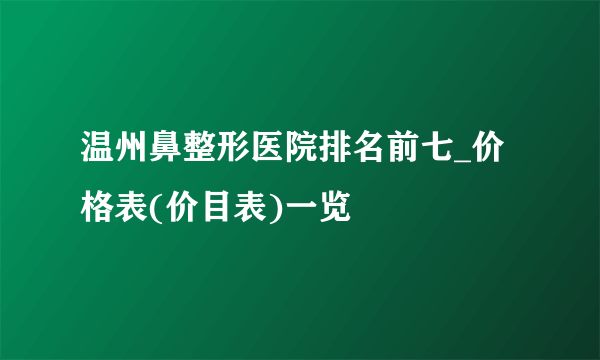 温州鼻整形医院排名前七_价格表(价目表)一览