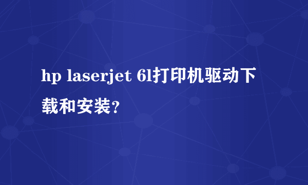 hp laserjet 6l打印机驱动下载和安装？