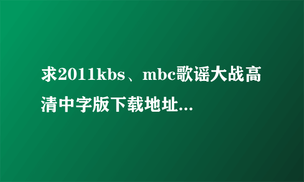 求2011kbs、mbc歌谣大战高清中字版下载地址 Thanks 邮箱：472017512@qq.com