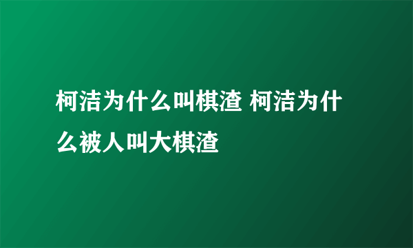 柯洁为什么叫棋渣 柯洁为什么被人叫大棋渣