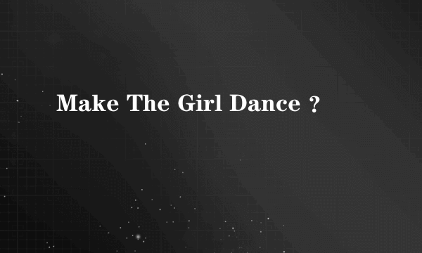 Make The Girl Dance ？