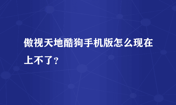 傲视天地酷狗手机版怎么现在上不了？