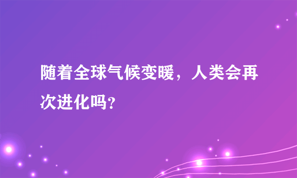 随着全球气候变暖，人类会再次进化吗？