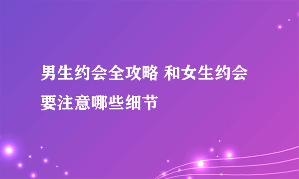 男生约会全攻略 和女生约会要注意哪些细节