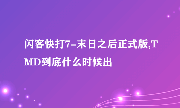 闪客快打7-末日之后正式版,TMD到底什么时候出