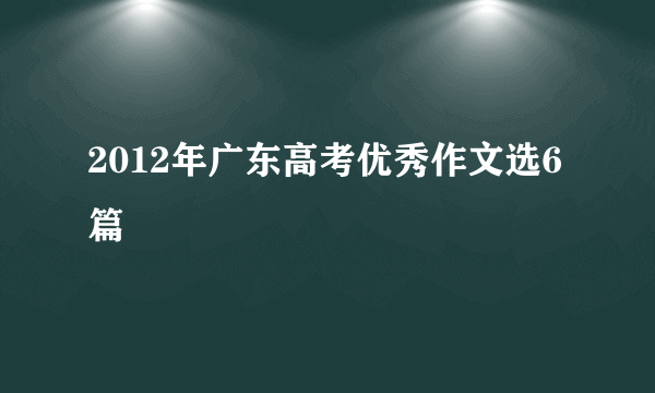 2012年广东高考优秀作文选6篇