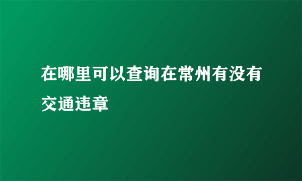 在哪里可以查询在常州有没有交通违章