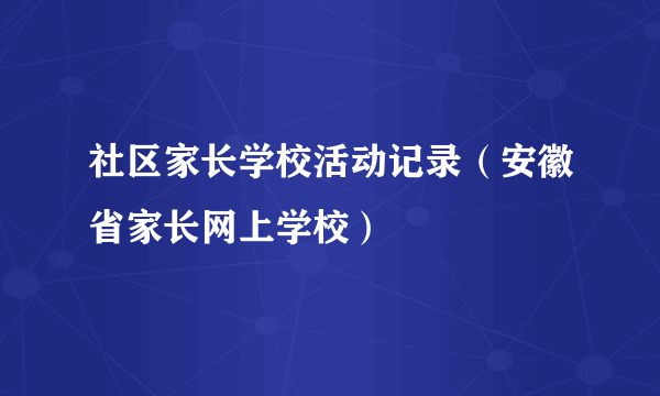 社区家长学校活动记录（安徽省家长网上学校）