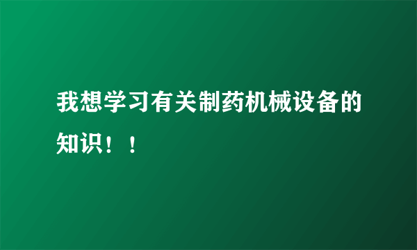 我想学习有关制药机械设备的知识！！