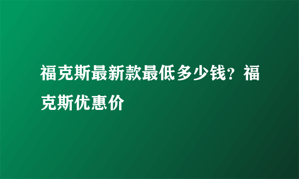 福克斯最新款最低多少钱？福克斯优惠价