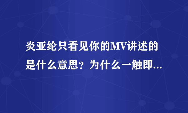 炎亚纶只看见你的MV讲述的是什么意思？为什么一触即发网络上还没有MV？