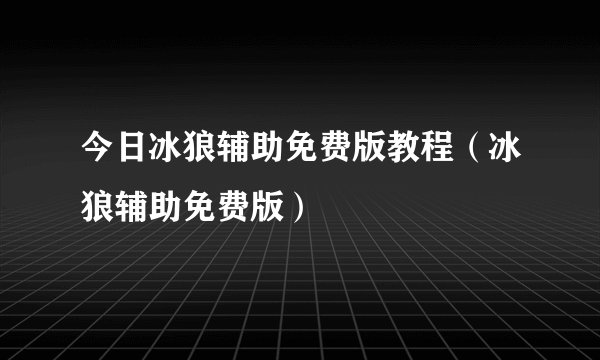 今日冰狼辅助免费版教程（冰狼辅助免费版）