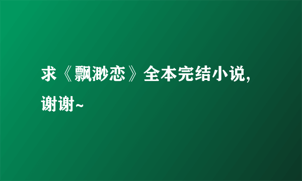 求《飘渺恋》全本完结小说,谢谢~