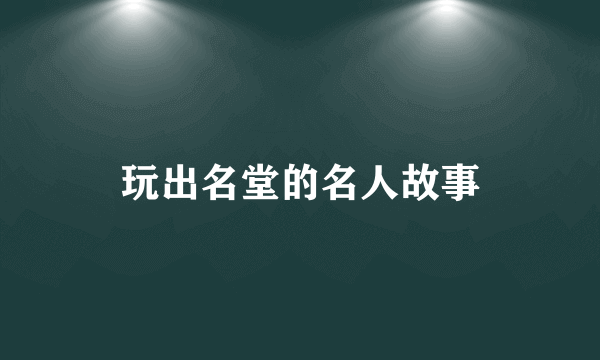 玩出名堂的名人故事