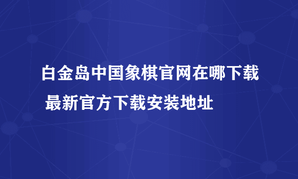 白金岛中国象棋官网在哪下载 最新官方下载安装地址