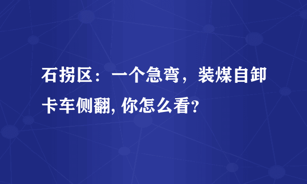 石拐区：一个急弯，装煤自卸卡车侧翻, 你怎么看？